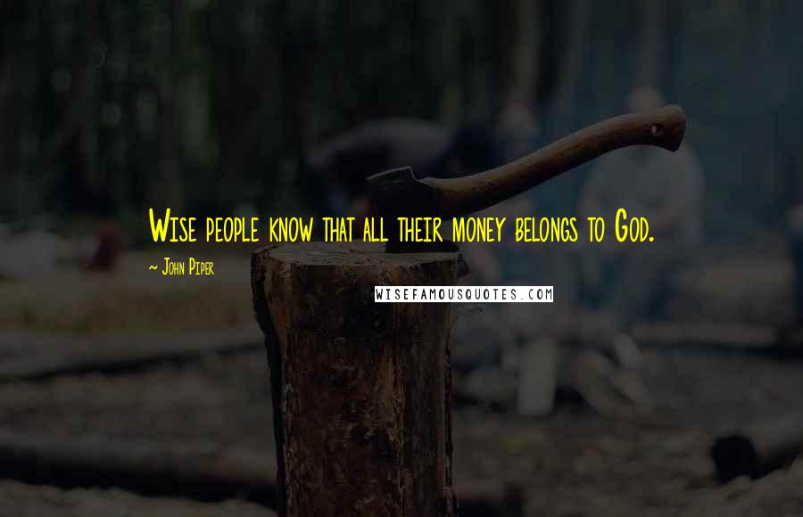 John Piper Quotes: Wise people know that all their money belongs to God.