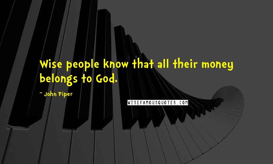 John Piper Quotes: Wise people know that all their money belongs to God.