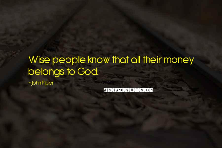 John Piper Quotes: Wise people know that all their money belongs to God.