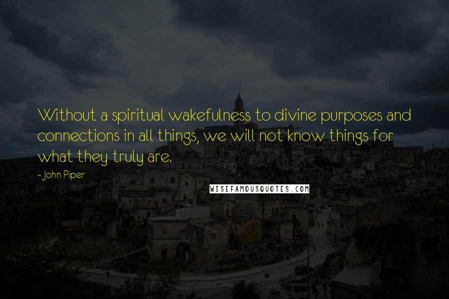 John Piper Quotes: Without a spiritual wakefulness to divine purposes and connections in all things, we will not know things for what they truly are.
