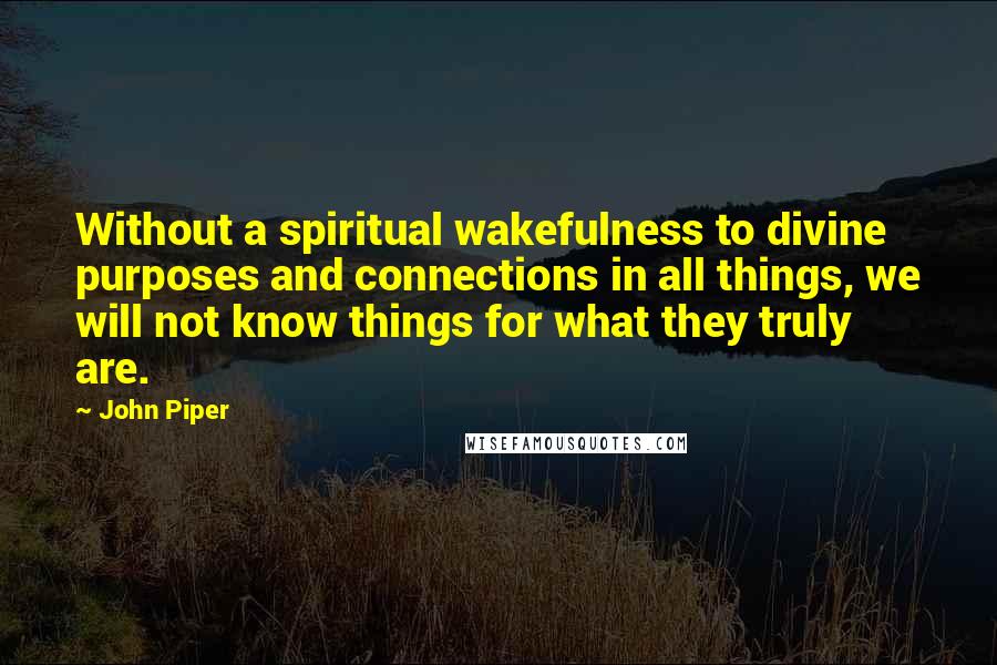 John Piper Quotes: Without a spiritual wakefulness to divine purposes and connections in all things, we will not know things for what they truly are.