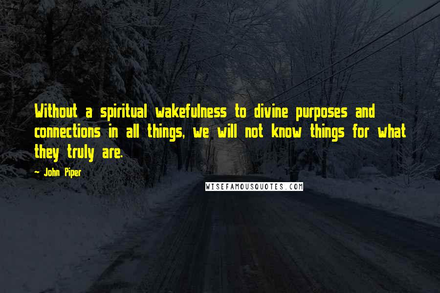 John Piper Quotes: Without a spiritual wakefulness to divine purposes and connections in all things, we will not know things for what they truly are.