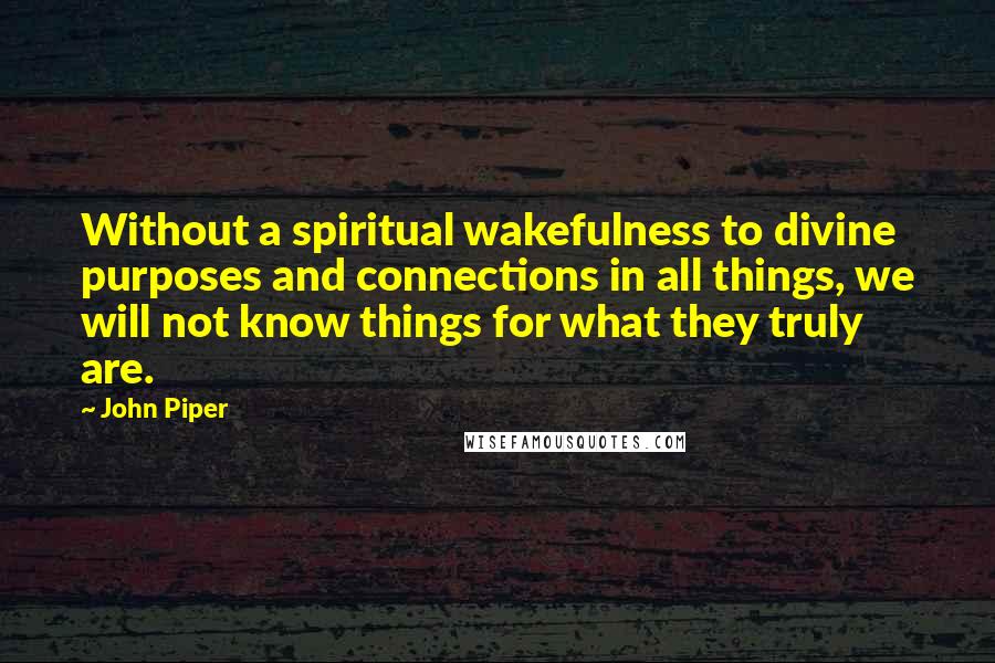 John Piper Quotes: Without a spiritual wakefulness to divine purposes and connections in all things, we will not know things for what they truly are.