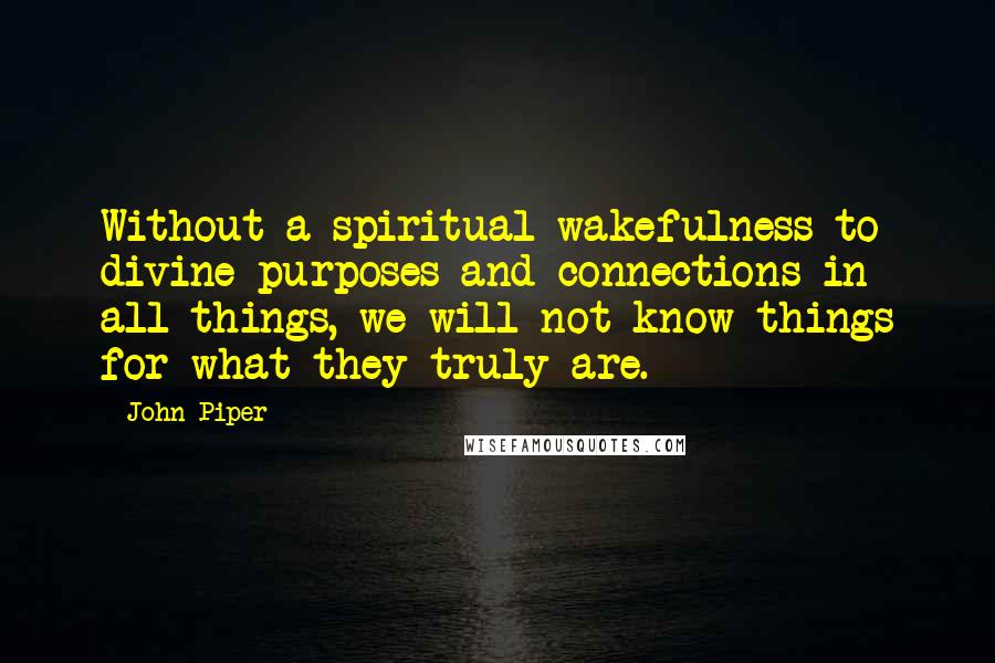 John Piper Quotes: Without a spiritual wakefulness to divine purposes and connections in all things, we will not know things for what they truly are.