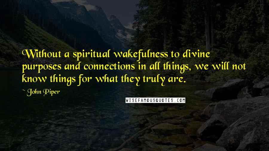 John Piper Quotes: Without a spiritual wakefulness to divine purposes and connections in all things, we will not know things for what they truly are.