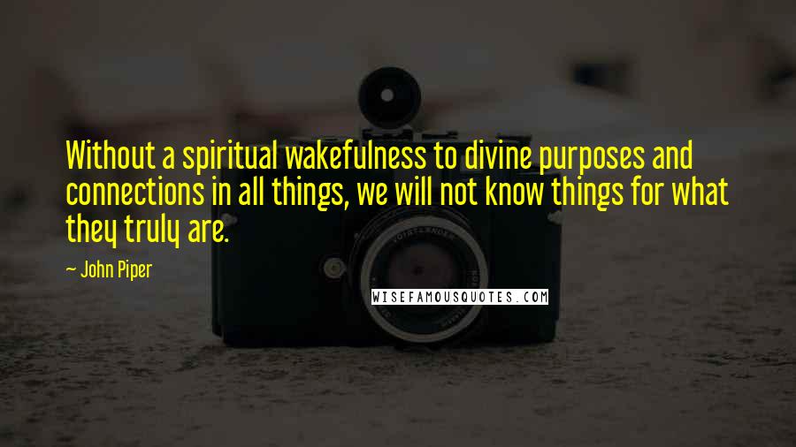 John Piper Quotes: Without a spiritual wakefulness to divine purposes and connections in all things, we will not know things for what they truly are.