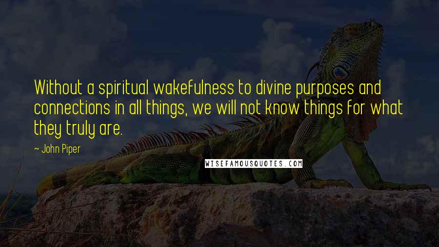 John Piper Quotes: Without a spiritual wakefulness to divine purposes and connections in all things, we will not know things for what they truly are.