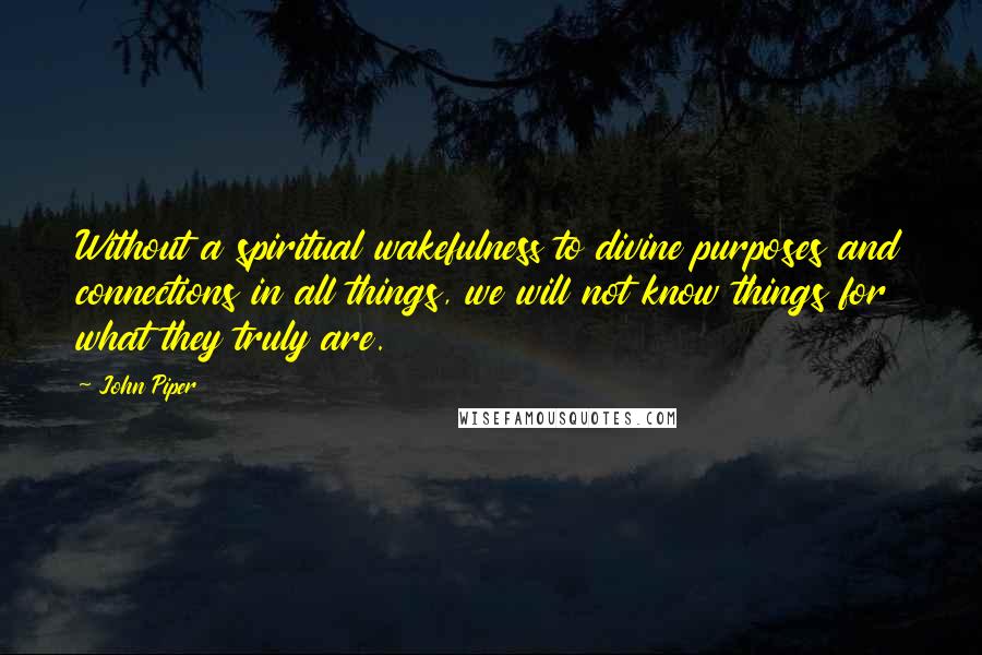 John Piper Quotes: Without a spiritual wakefulness to divine purposes and connections in all things, we will not know things for what they truly are.