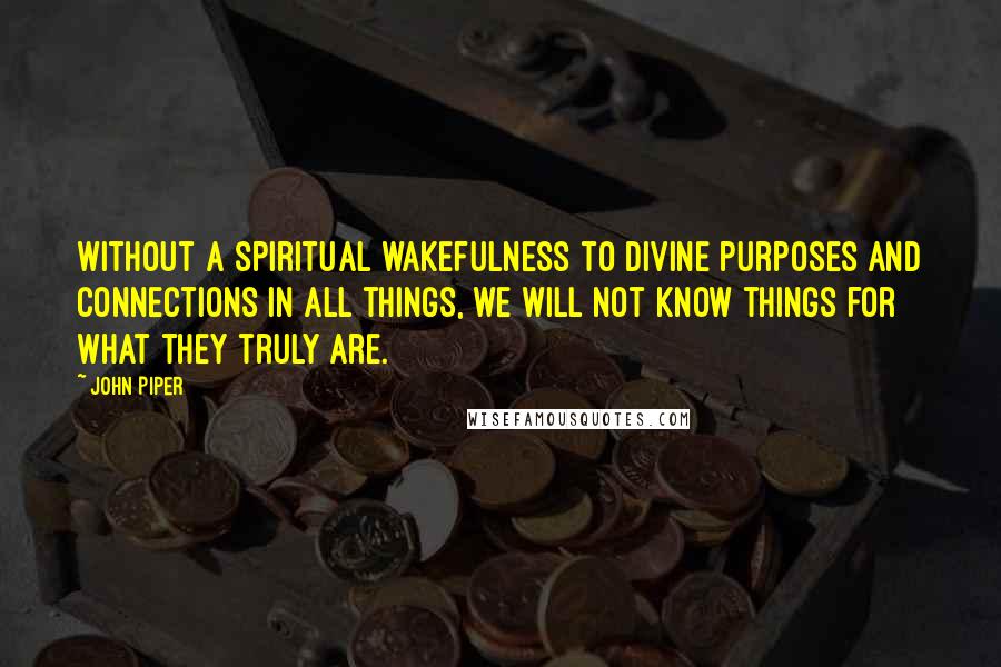 John Piper Quotes: Without a spiritual wakefulness to divine purposes and connections in all things, we will not know things for what they truly are.