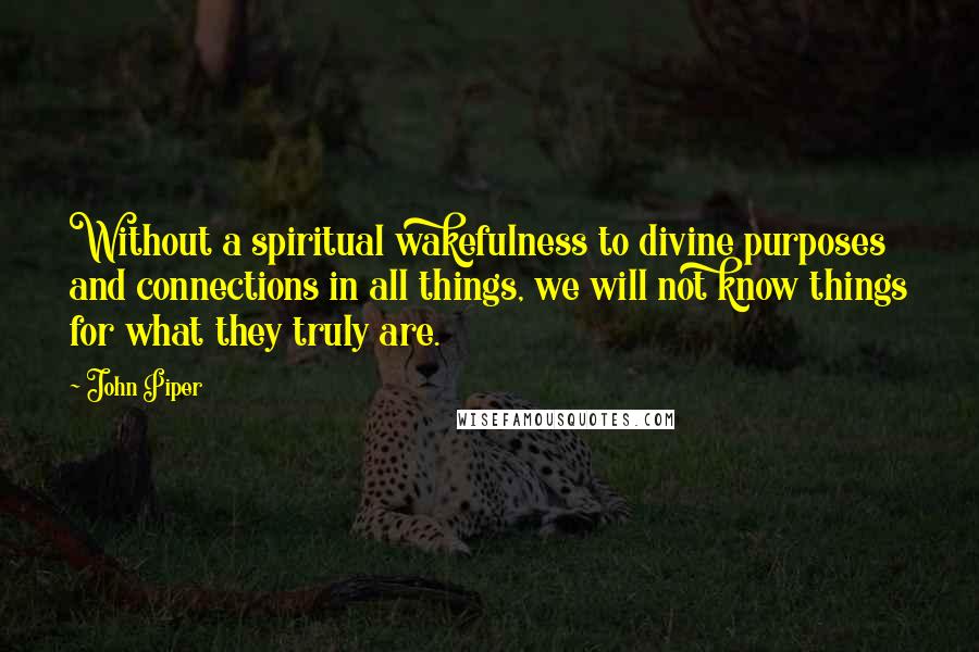 John Piper Quotes: Without a spiritual wakefulness to divine purposes and connections in all things, we will not know things for what they truly are.