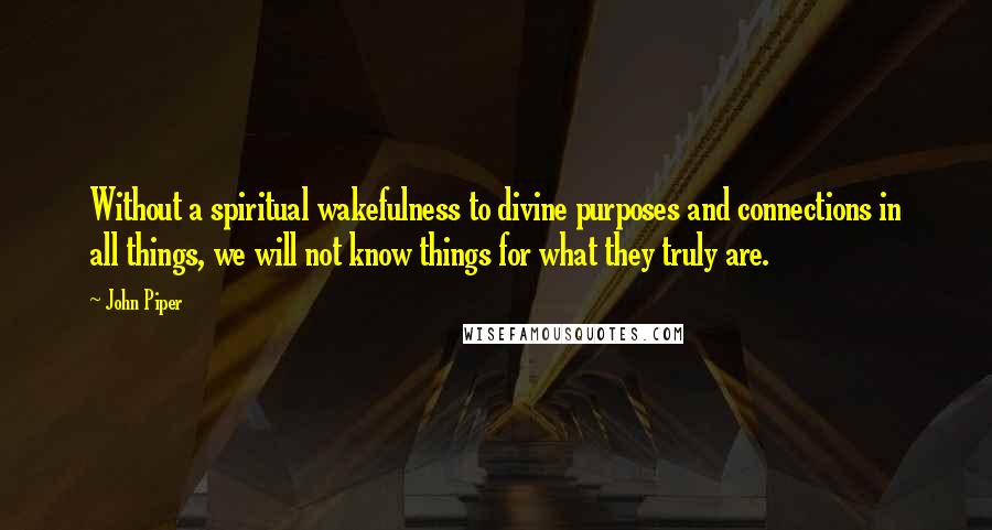 John Piper Quotes: Without a spiritual wakefulness to divine purposes and connections in all things, we will not know things for what they truly are.