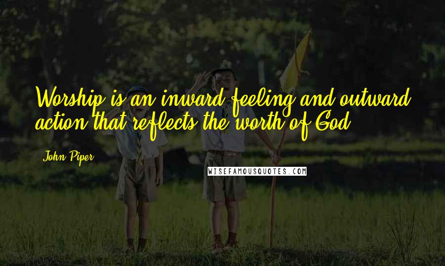 John Piper Quotes: Worship is an inward feeling and outward action that reflects the worth of God.