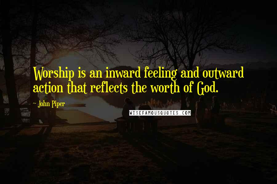 John Piper Quotes: Worship is an inward feeling and outward action that reflects the worth of God.