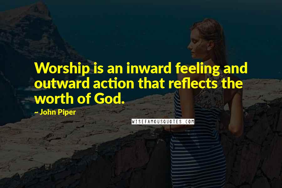 John Piper Quotes: Worship is an inward feeling and outward action that reflects the worth of God.