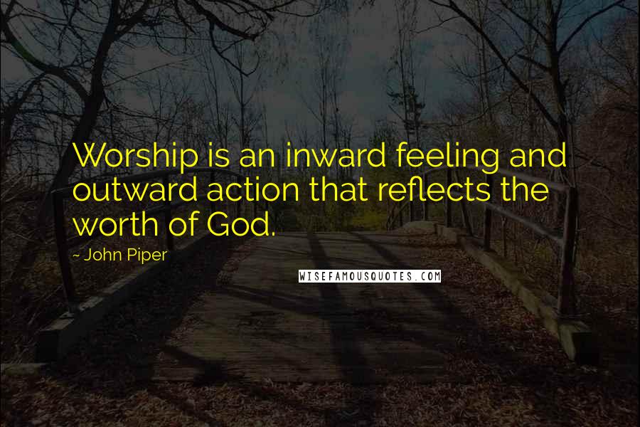 John Piper Quotes: Worship is an inward feeling and outward action that reflects the worth of God.