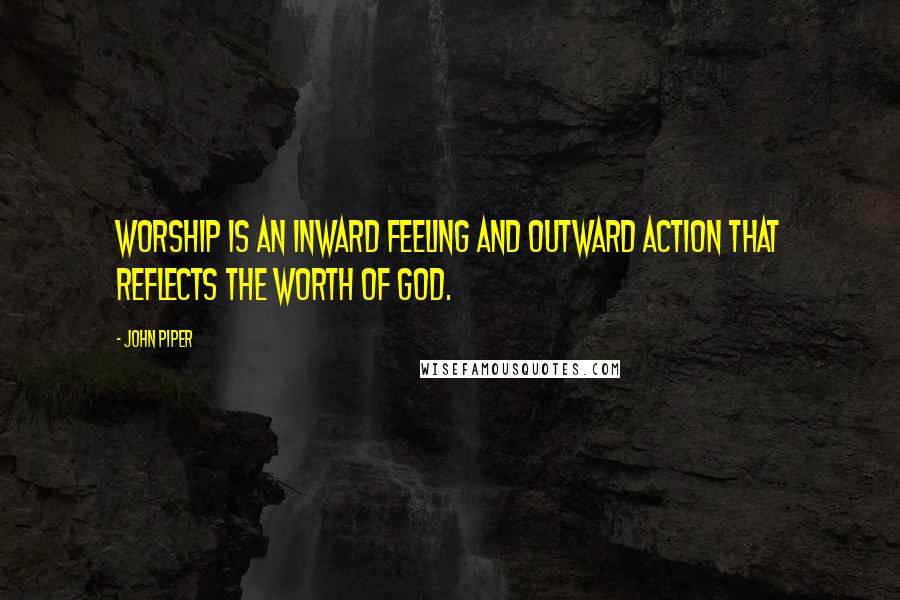 John Piper Quotes: Worship is an inward feeling and outward action that reflects the worth of God.