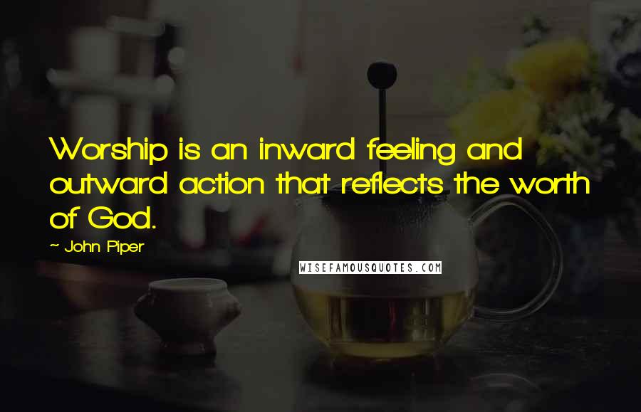 John Piper Quotes: Worship is an inward feeling and outward action that reflects the worth of God.