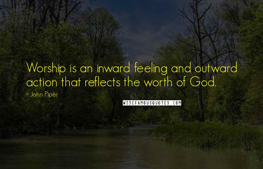 John Piper Quotes: Worship is an inward feeling and outward action that reflects the worth of God.