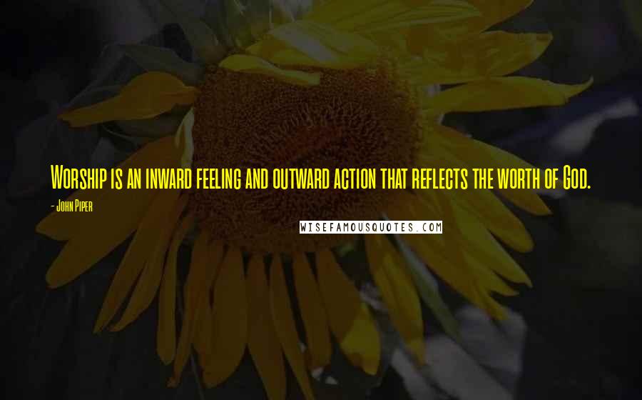 John Piper Quotes: Worship is an inward feeling and outward action that reflects the worth of God.