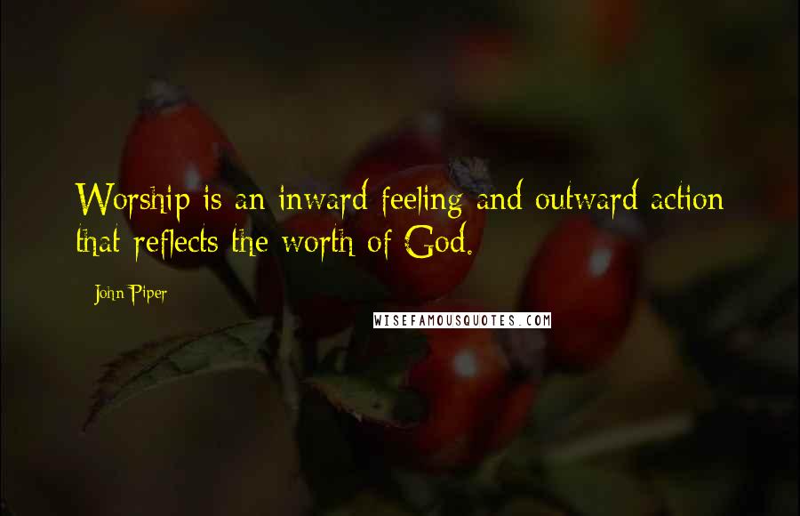 John Piper Quotes: Worship is an inward feeling and outward action that reflects the worth of God.