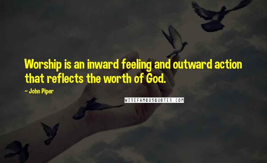 John Piper Quotes: Worship is an inward feeling and outward action that reflects the worth of God.