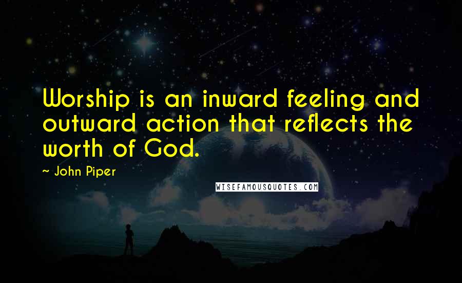 John Piper Quotes: Worship is an inward feeling and outward action that reflects the worth of God.