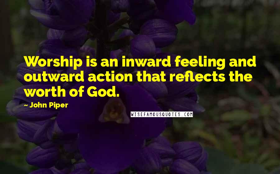 John Piper Quotes: Worship is an inward feeling and outward action that reflects the worth of God.