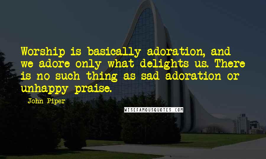 John Piper Quotes: Worship is basically adoration, and we adore only what delights us. There is no such thing as sad adoration or unhappy praise.