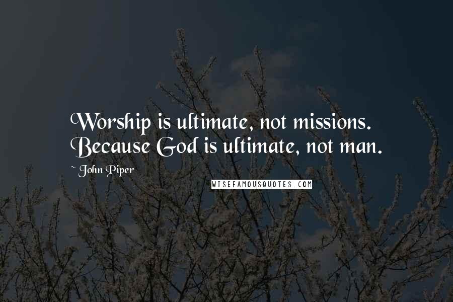 John Piper Quotes: Worship is ultimate, not missions. Because God is ultimate, not man.
