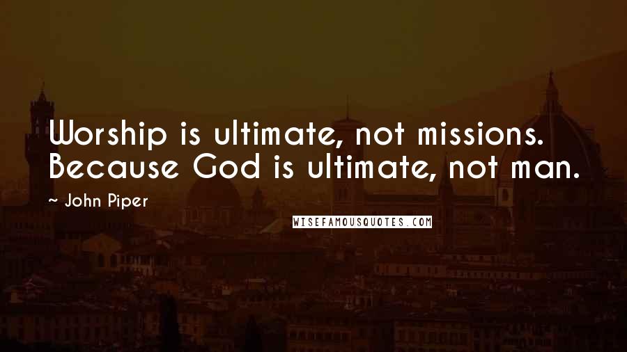 John Piper Quotes: Worship is ultimate, not missions. Because God is ultimate, not man.