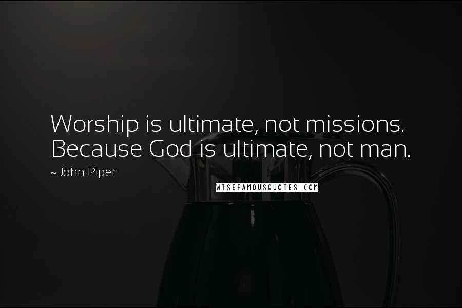 John Piper Quotes: Worship is ultimate, not missions. Because God is ultimate, not man.