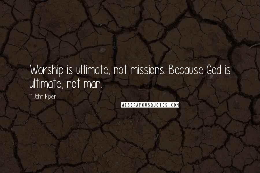 John Piper Quotes: Worship is ultimate, not missions. Because God is ultimate, not man.