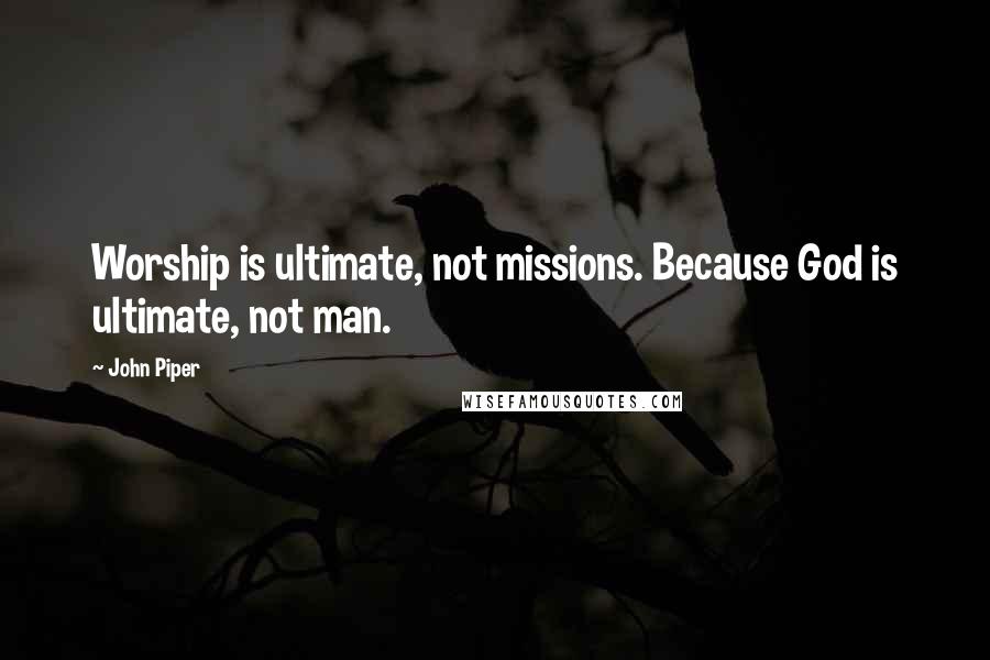 John Piper Quotes: Worship is ultimate, not missions. Because God is ultimate, not man.