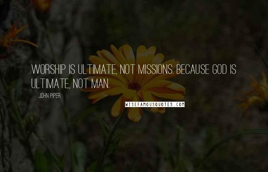 John Piper Quotes: Worship is ultimate, not missions. Because God is ultimate, not man.