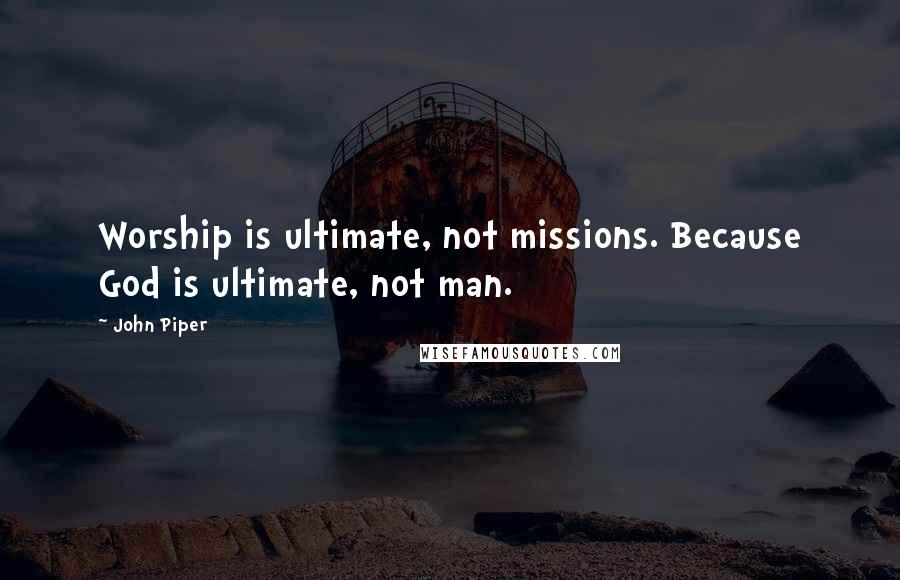 John Piper Quotes: Worship is ultimate, not missions. Because God is ultimate, not man.