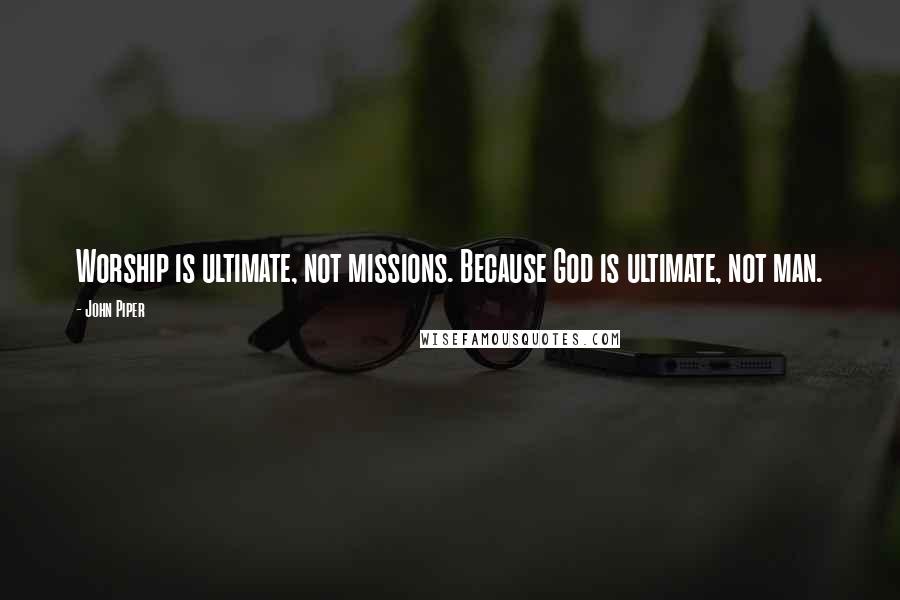 John Piper Quotes: Worship is ultimate, not missions. Because God is ultimate, not man.