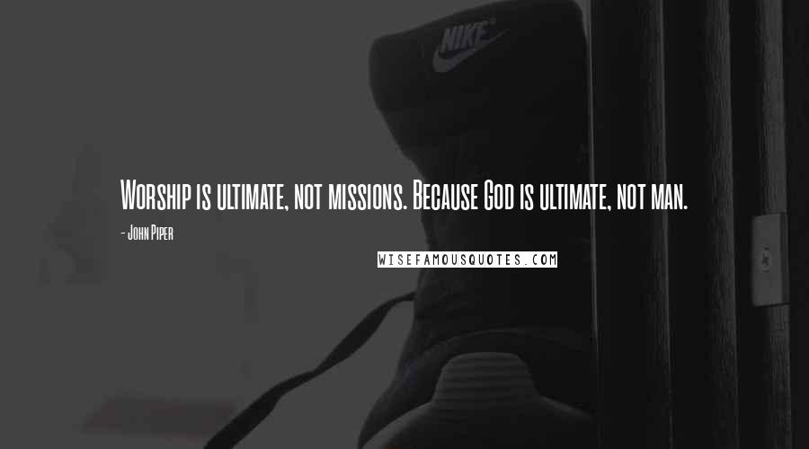 John Piper Quotes: Worship is ultimate, not missions. Because God is ultimate, not man.