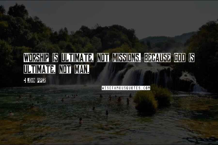 John Piper Quotes: Worship is ultimate, not missions. Because God is ultimate, not man.