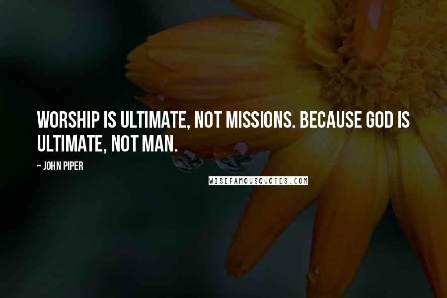 John Piper Quotes: Worship is ultimate, not missions. Because God is ultimate, not man.