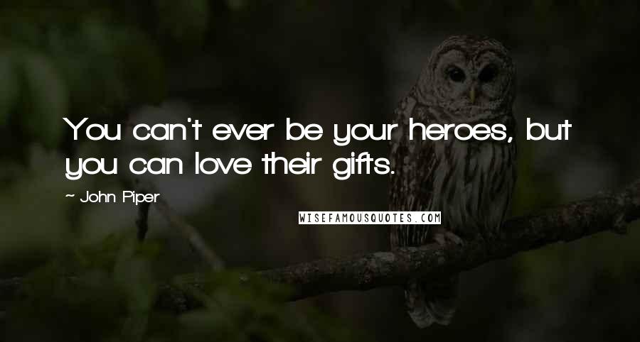 John Piper Quotes: You can't ever be your heroes, but you can love their gifts.