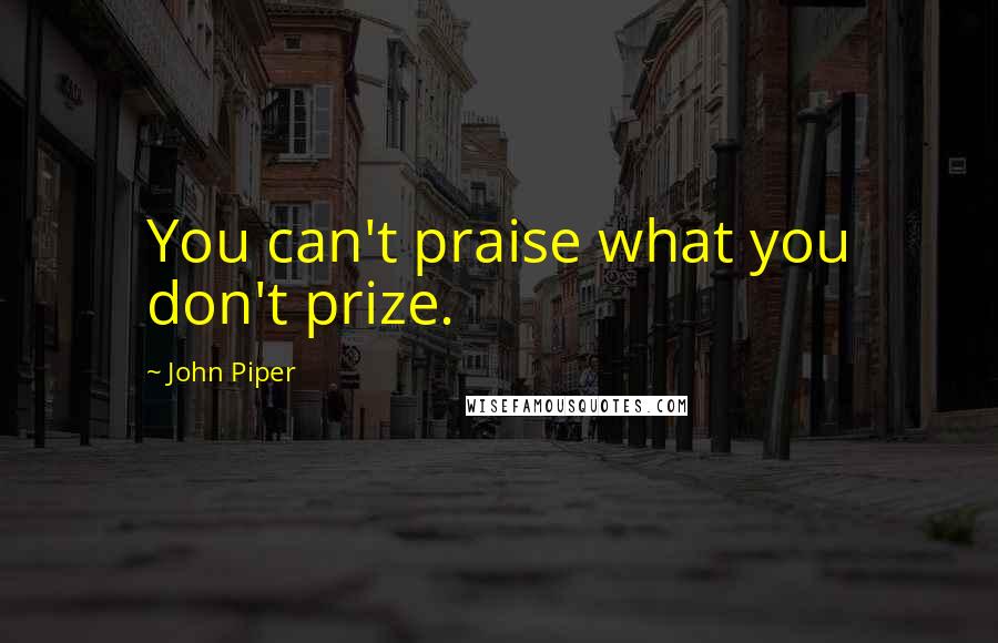 John Piper Quotes: You can't praise what you don't prize.