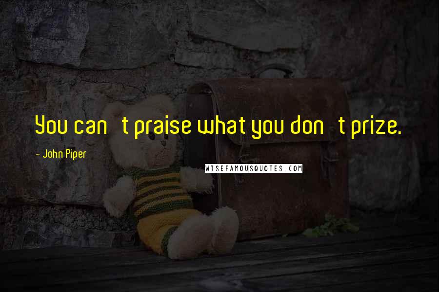 John Piper Quotes: You can't praise what you don't prize.