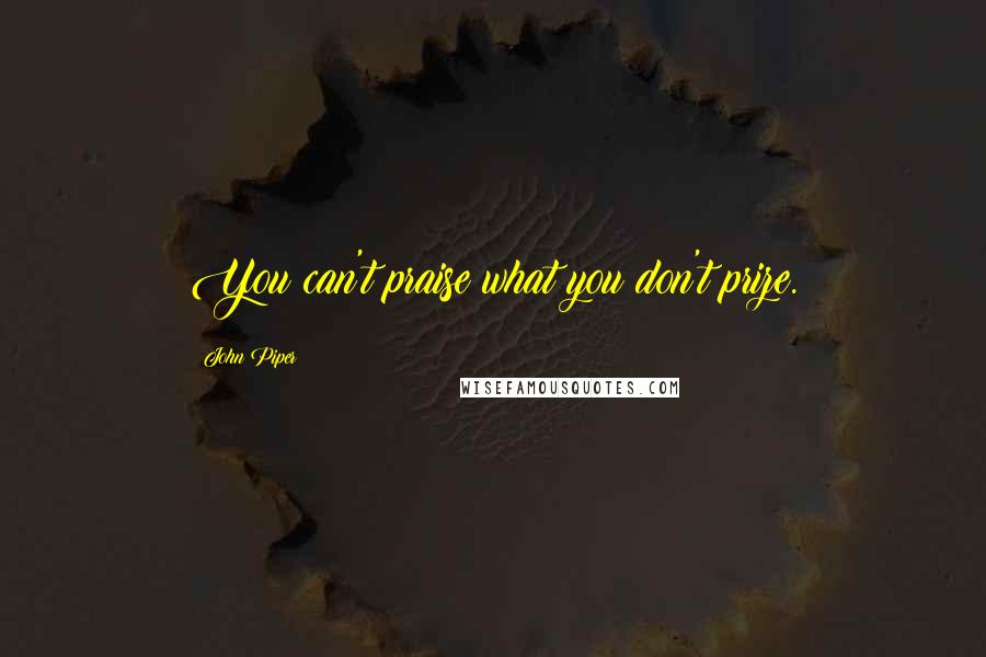 John Piper Quotes: You can't praise what you don't prize.