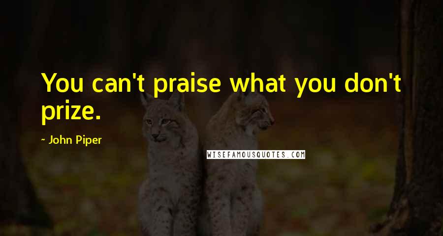 John Piper Quotes: You can't praise what you don't prize.