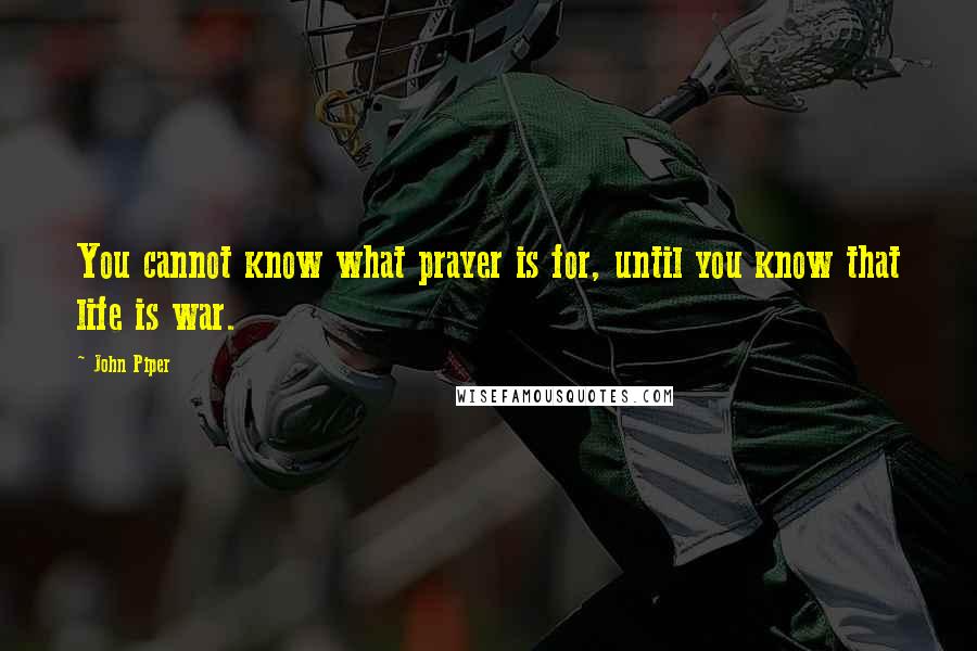 John Piper Quotes: You cannot know what prayer is for, until you know that life is war.