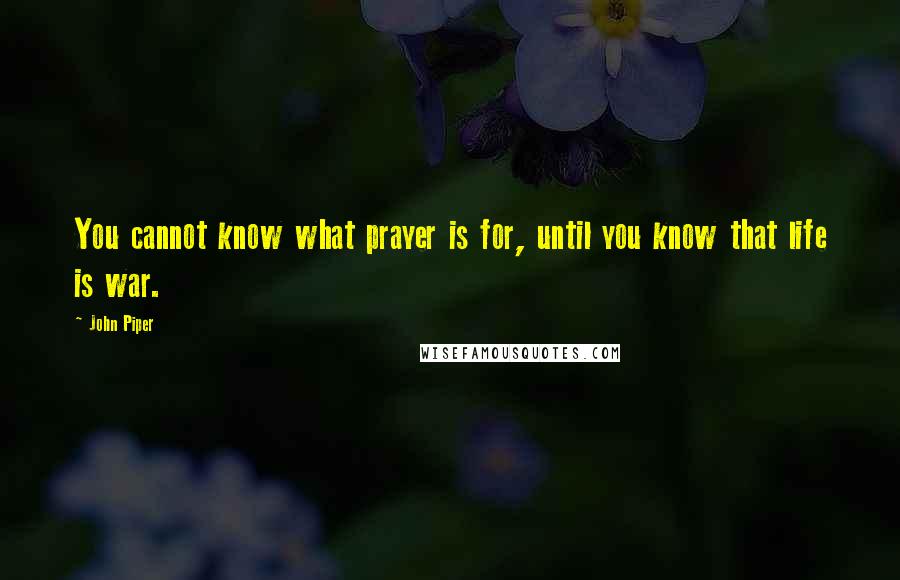 John Piper Quotes: You cannot know what prayer is for, until you know that life is war.