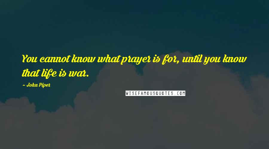 John Piper Quotes: You cannot know what prayer is for, until you know that life is war.