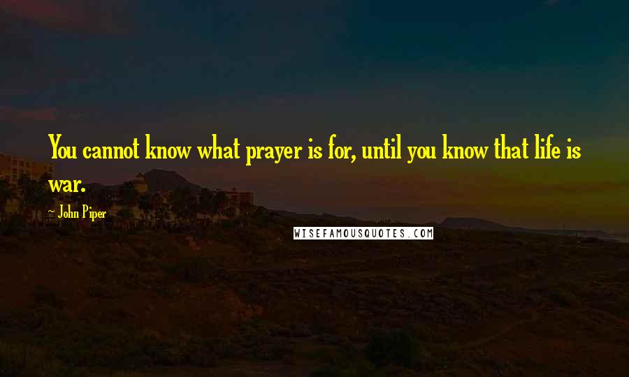 John Piper Quotes: You cannot know what prayer is for, until you know that life is war.
