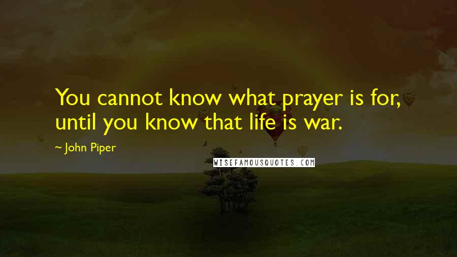 John Piper Quotes: You cannot know what prayer is for, until you know that life is war.