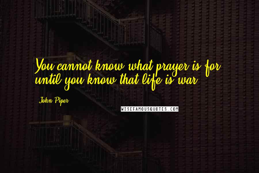 John Piper Quotes: You cannot know what prayer is for, until you know that life is war.